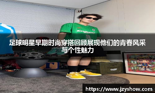 足球明星早期时尚穿搭回顾展现他们的青春风采与个性魅力