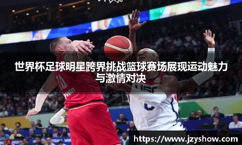 世界杯足球明星跨界挑战篮球赛场展现运动魅力与激情对决