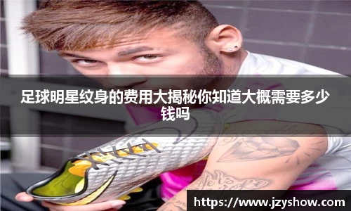 足球明星纹身的费用大揭秘你知道大概需要多少钱吗