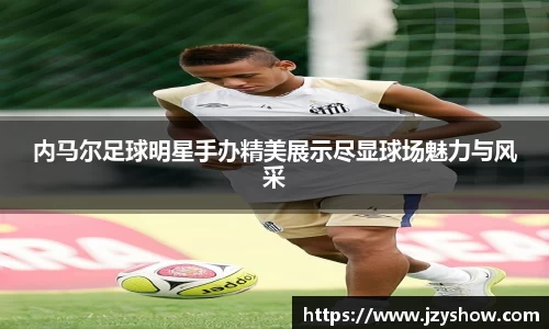 内马尔足球明星手办精美展示尽显球场魅力与风采