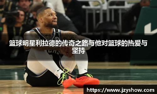 篮球明星利拉德的传奇之路与他对篮球的热爱与坚持