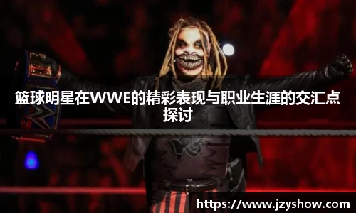 篮球明星在WWE的精彩表现与职业生涯的交汇点探讨